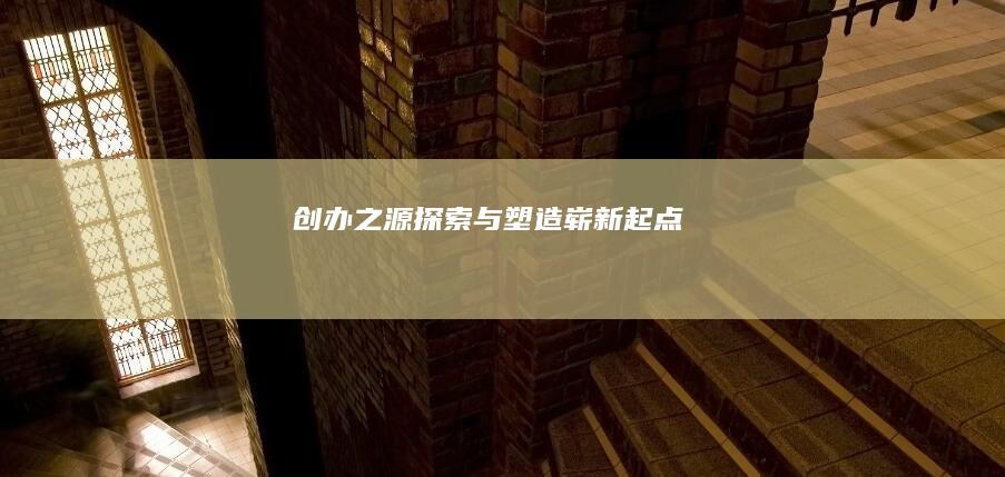 创办之源：探索与塑造崭新起点