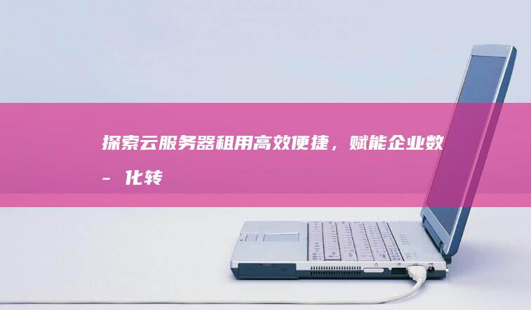 探索云服务器租用：高效便捷，赋能企业数字化转型